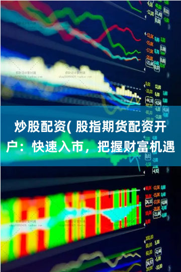 炒股配资( 股指期货配资开户：快速入市，把握财富机遇