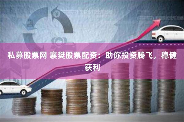 私募股票网 襄樊股票配资：助你投资腾飞，稳健获利