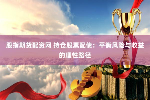 股指期货配资网 持仓股票配债：平衡风险与收益的理性路径