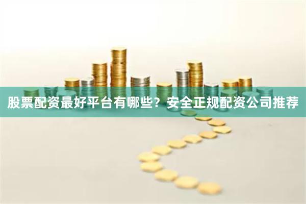 股票配资最好平台有哪些？安全正规配资公司推荐