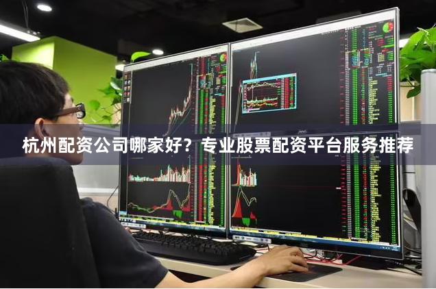 杭州配资公司哪家好？专业股票配资平台服务推荐